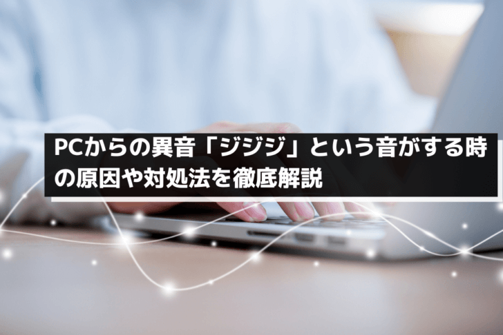PCからの異音「ジジジ」という音がする時の原因や対処法を徹底解説