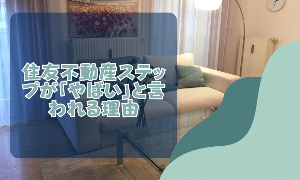 住友不動産ステップ（旧住友不動産販売）の売却は良い意味でやばい